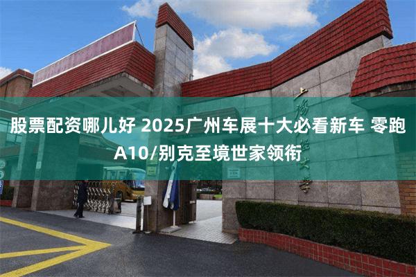 股票配资哪儿好 2025广州车展十大必看新车 零跑A10/别克至境世家领衔
