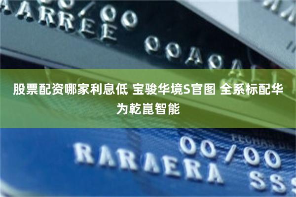 股票配资哪家利息低 宝骏华境S官图 全系标配华为乾崑智能