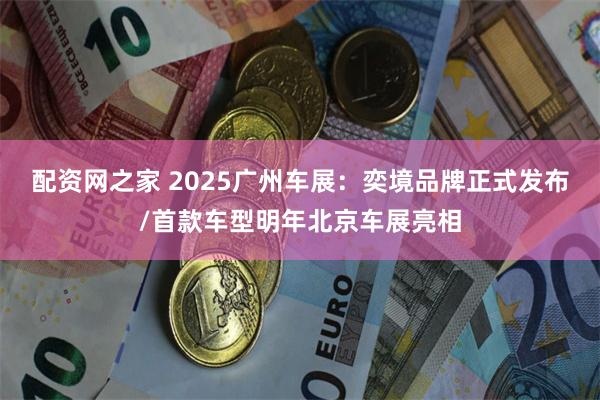 配资网之家 2025广州车展：奕境品牌正式发布/首款车型明年北京车展亮相