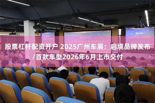 股票杠杆配资开户 2025广州车展：启境品牌发布/首款车型2026年6月上市交付