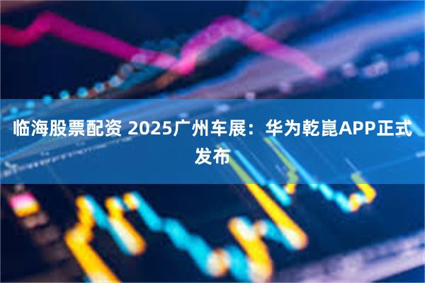 临海股票配资 2025广州车展：华为乾崑APP正式发布