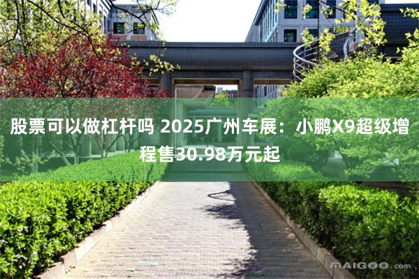 股票可以做杠杆吗 2025广州车展：小鹏X9超级增程售30.98万元起
