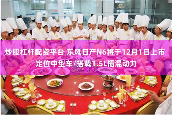 炒股杠杆配资平台 东风日产N6将于12月1日上市 定位中型车/搭载1.5L插混动力