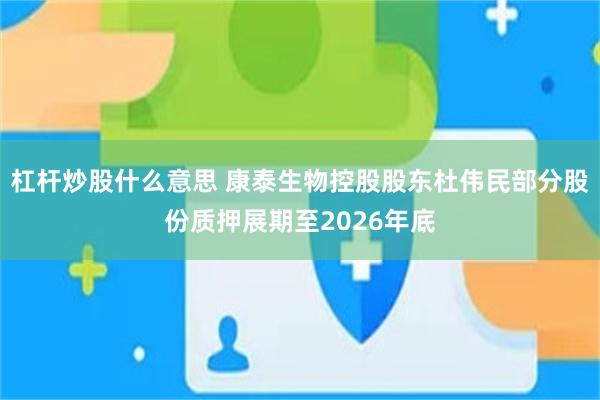 杠杆炒股什么意思 康泰生物控股股东杜伟民部分股份质押展期至2026年底