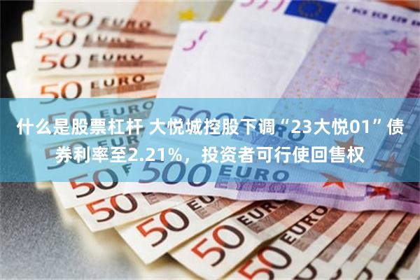 什么是股票杠杆 大悦城控股下调“23大悦01”债券利率至2.21%，投资者可行使回售权