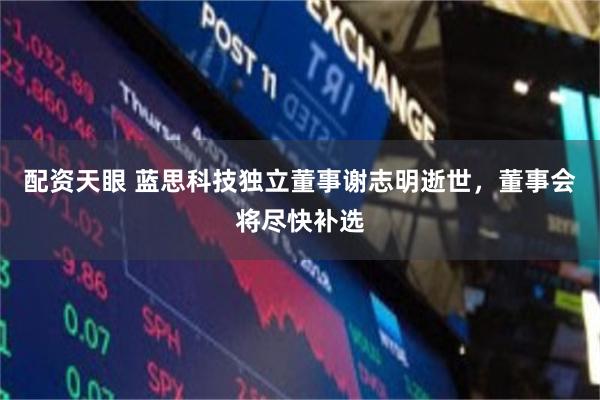 配资天眼 蓝思科技独立董事谢志明逝世，董事会将尽快补选