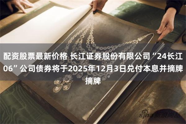 配资股票最新价格 长江证券股份有限公司“24长江06”公司债券将于2025年12月3日兑付本息并摘牌