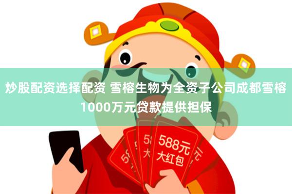 炒股配资选择配资 雪榕生物为全资子公司成都雪榕1000万元贷款提供担保