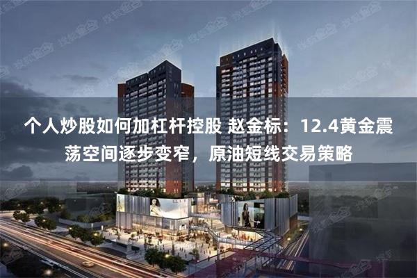 个人炒股如何加杠杆控股 赵金标：12.4黄金震荡空间逐步变窄，原油短线交易策略
