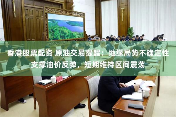 香港股票配资 原油交易提醒：地缘局势不确定性支撑油价反弹，短期维持区间震荡