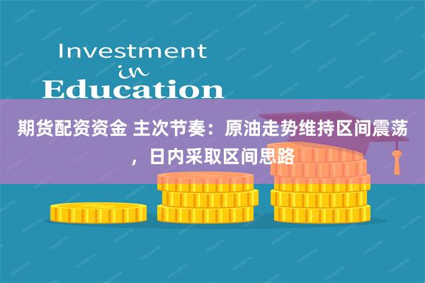 期货配资资金 主次节奏：原油走势维持区间震荡，日内采取区间思路