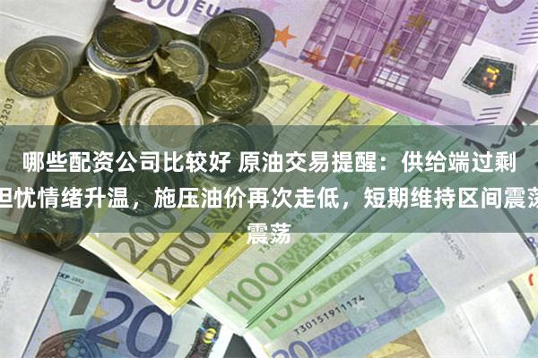 哪些配资公司比较好 原油交易提醒：供给端过剩担忧情绪升温，施压油价再次走低，短期维持区间震荡