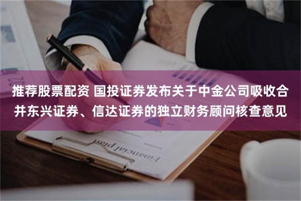 推荐股票配资 国投证券发布关于中金公司吸收合并东兴证券、信达证券的独立财务顾问核查意见