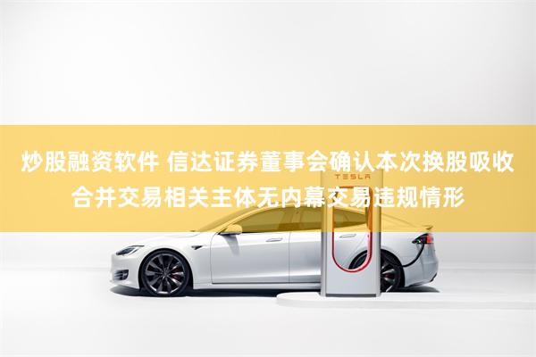 炒股融资软件 信达证券董事会确认本次换股吸收合并交易相关主体无内幕交易违规情形