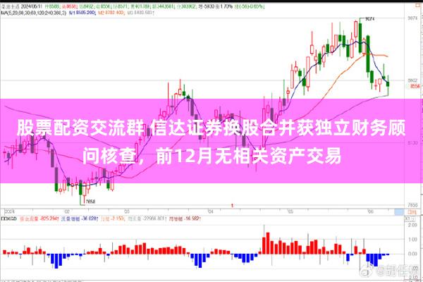 股票配资交流群 信达证券换股合并获独立财务顾问核查,前12月无相关资产交易