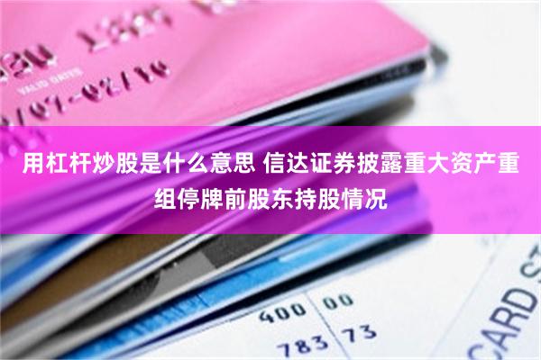 用杠杆炒股是什么意思 信达证券披露重大资产重组停牌前股东持股情况