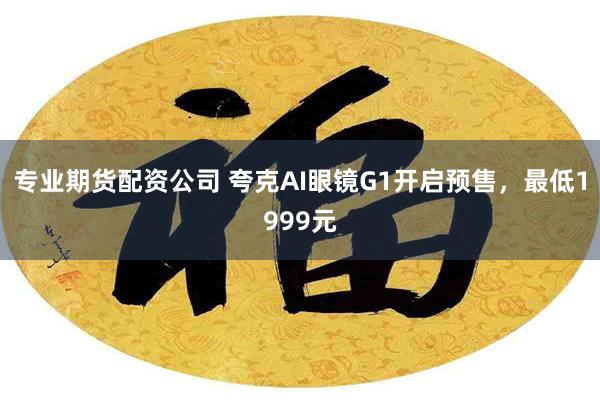 专业期货配资公司 夸克AI眼镜G1开启预售，最低1999元