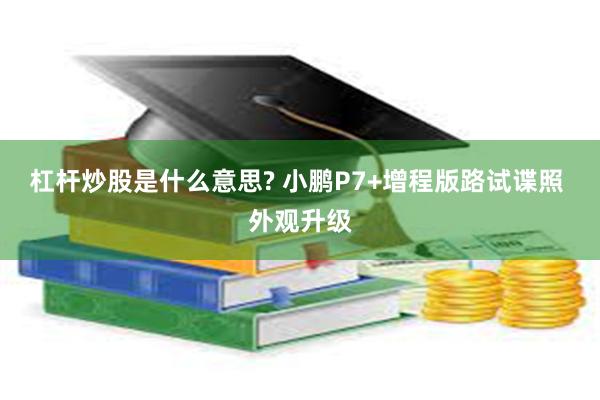 杠杆炒股是什么意思? 小鹏P7+增程版路试谍照 外观升级
