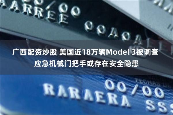 广西配资炒股 美国近18万辆Model 3被调查 应急机械门把手或存在安全隐患