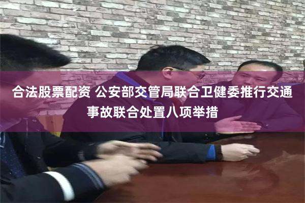 合法股票配资 公安部交管局联合卫健委推行交通事故联合处置八项举措