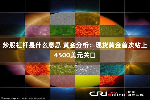炒股杠杆是什么意思 黄金分析：现货黄金首次站上4500美元关口