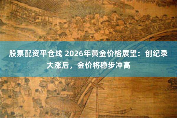 股票配资平仓线 2026年黄金价格展望：创纪录大涨后，金价将稳步冲高