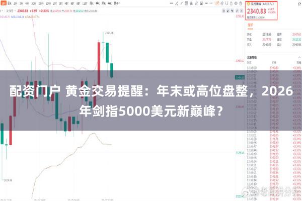 配资门户 黄金交易提醒：年末或高位盘整，2026年剑指5000美元新巅峰？