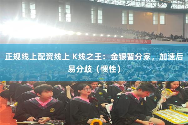 正规线上配资线上 K线之王：金银暂分家，加速后易分歧（惯性）