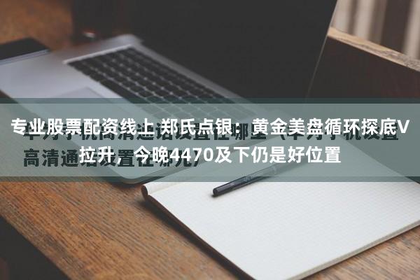 专业股票配资线上 郑氏点银：黄金美盘循环探底V拉升，今晚4470及下仍是好位置