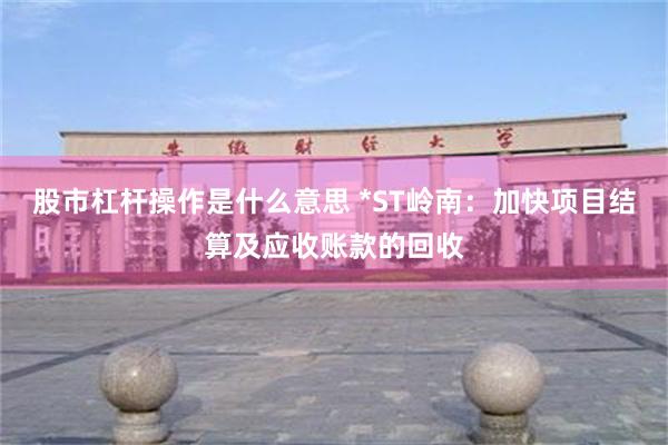 股市杠杆操作是什么意思 *ST岭南：加快项目结算及应收账款的回收