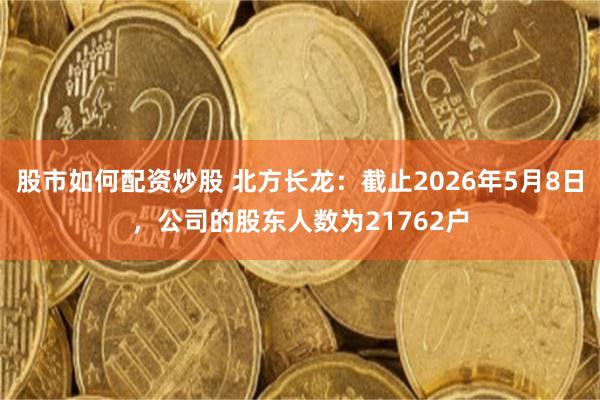 股市如何配资炒股 北方长龙：截止2026年5月8日，公司的股东人数为21762户