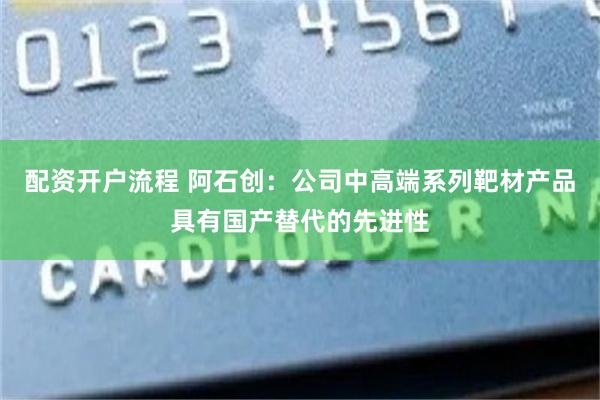 配资开户流程 阿石创：公司中高端系列靶材产品具有国产替代的先进性