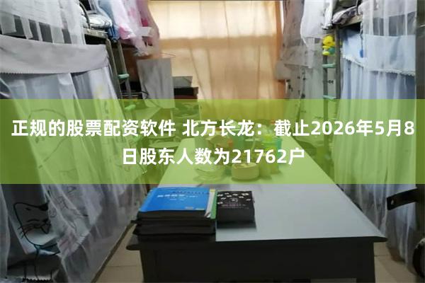 正规的股票配资软件 北方长龙：截止2026年5月8日股东人数为21762户