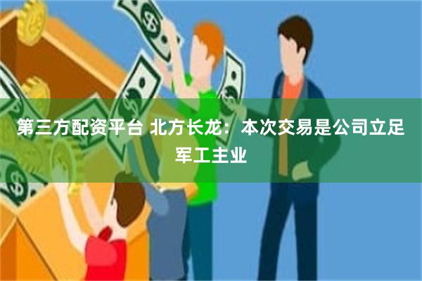 第三方配资平台 北方长龙:本次交易是公司立足军工主业