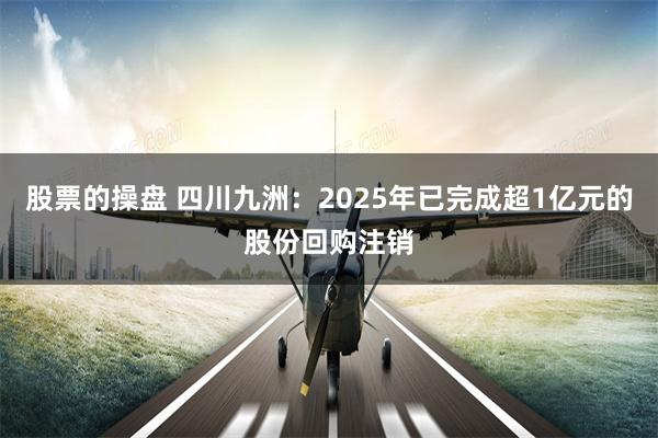 股票的操盘 四川九洲：2025年已完成超1亿元的股份回购注销