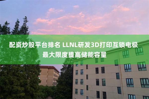 配资炒股平台排名 LLNL研发3D打印互锁电极 最大限度提高储能容量