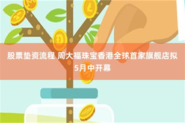 股票垫资流程 周大福珠宝香港全球首家旗舰店拟5月中开幕