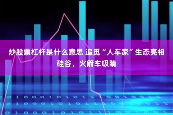 炒股票杠杆是什么意思 追觅“人车家”生态亮相硅谷，火箭车吸睛