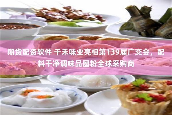 期货配资软件 千禾味业亮相第139届广交会，配料干净调味品圈粉全球采购商