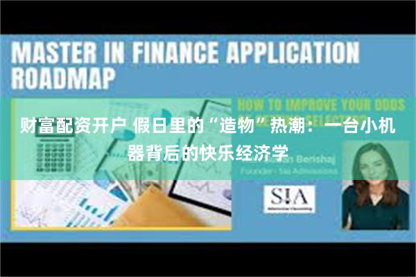 财富配资开户 假日里的“造物”热潮：一台小机器背后的快乐经济学