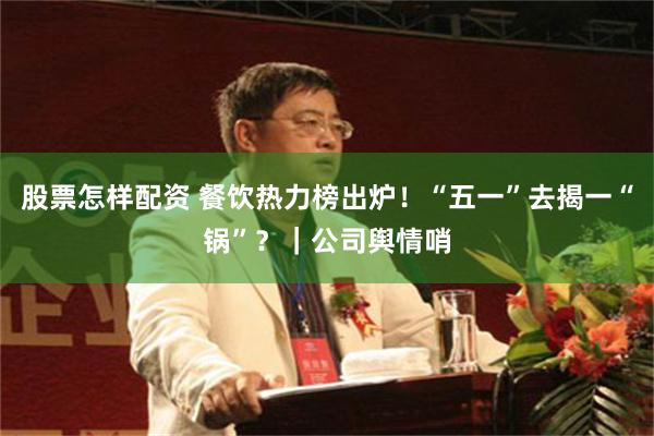 股票怎样配资 餐饮热力榜出炉！“五一”去揭一“锅”？｜公司舆情哨