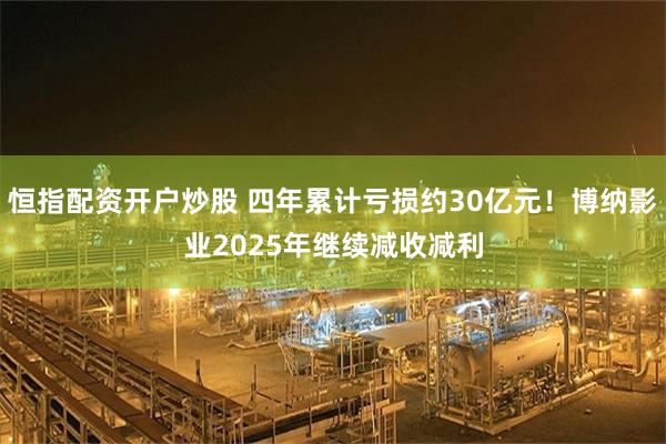 恒指配资开户炒股 四年累计亏损约30亿元!博纳影业2025年继续减收减利