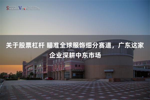 关于股票杠杆 瞄准全球服饰细分赛道,广东这家企业深耕中东市场