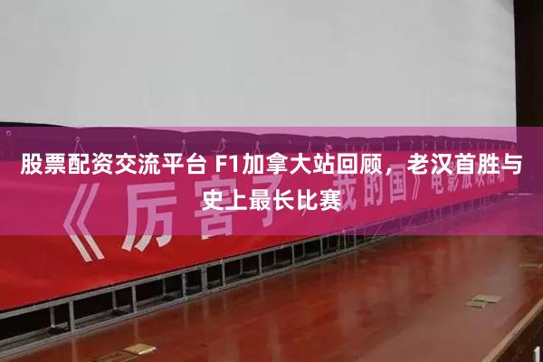 股票配资交流平台 F1加拿大站回顾，老汉首胜与史上最长比赛