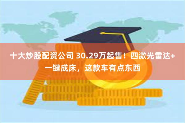 十大炒股配资公司 30.29万起售！四激光雷达+一键成床，这款车有点东西