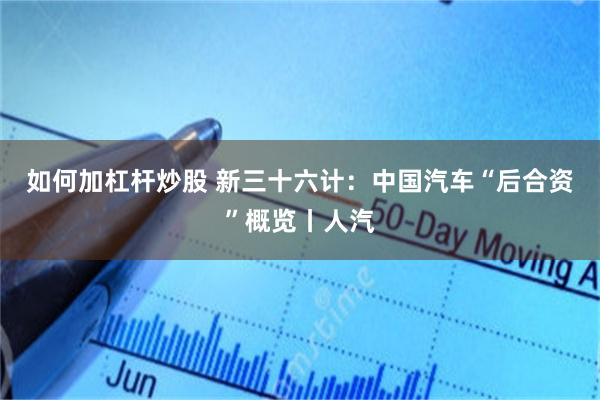 如何加杠杆炒股 新三十六计：中国汽车“后合资”概览丨人汽