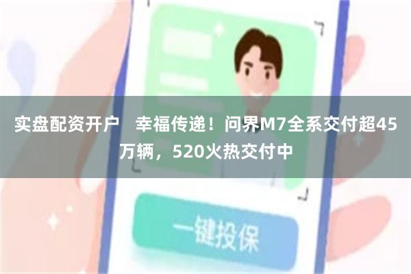 实盘配资开户   幸福传递！问界M7全系交付超45万辆，520火热交付中