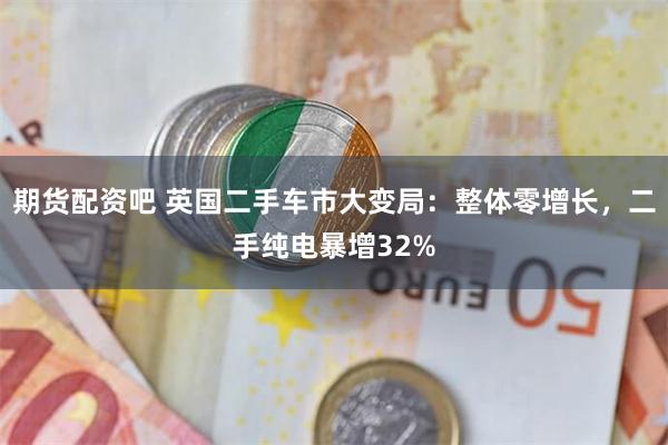期货配资吧 英国二手车市大变局：整体零增长，二手纯电暴增32%