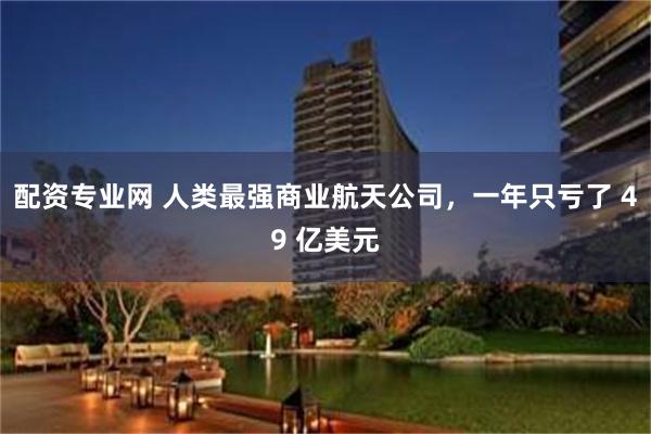 配资专业网 人类最强商业航天公司,一年只亏了 49 亿美元
