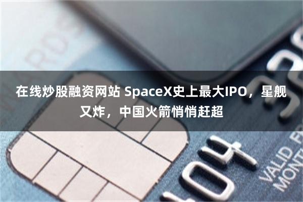 在线炒股融资网站 SpaceX史上最大IPO，星舰又炸，中国火箭悄悄赶超